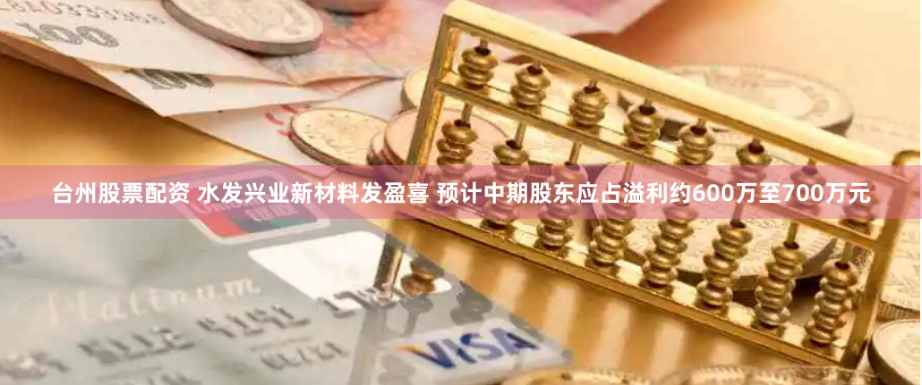 台州股票配资 水发兴业新材料发盈喜 预计中期股东应占溢利约600万至700万元