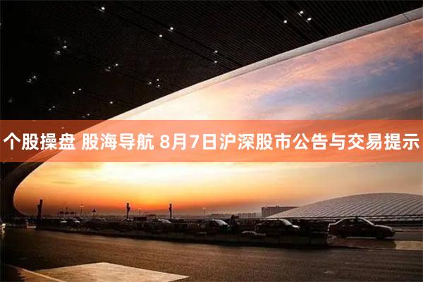 个股操盘 股海导航 8月7日沪深股市公告与交易提示