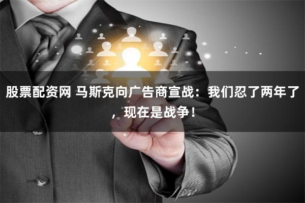 股票配资网 马斯克向广告商宣战：我们忍了两年了，现在是战争！
