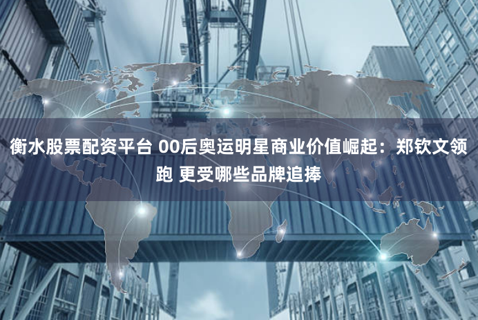 衡水股票配资平台 00后奥运明星商业价值崛起：郑钦文领跑 更受哪些品牌追捧