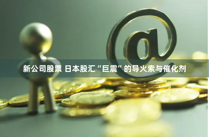 新公司股票 日本股汇“巨震”的导火索与催化剂