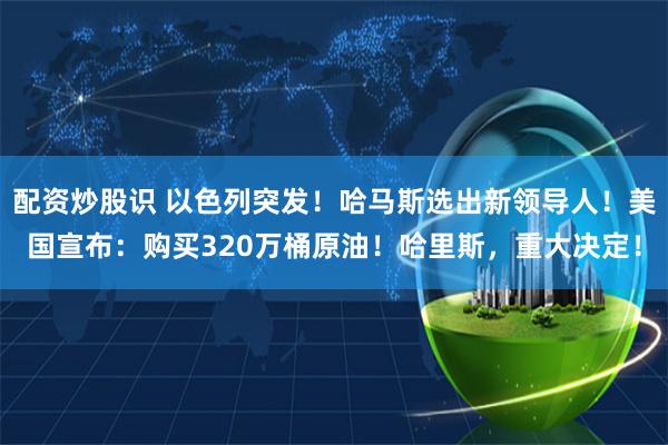 配资炒股识 以色列突发！哈马斯选出新领导人！美国宣布：购买320万桶原油！哈里斯，重大决定！