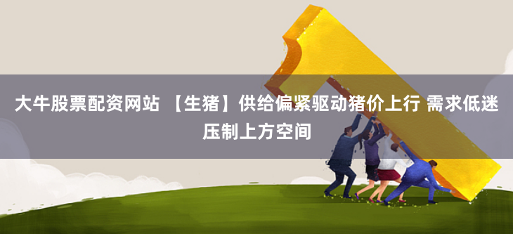 大牛股票配资网站 【生猪】供给偏紧驱动猪价上行 需求低迷压制上方空间