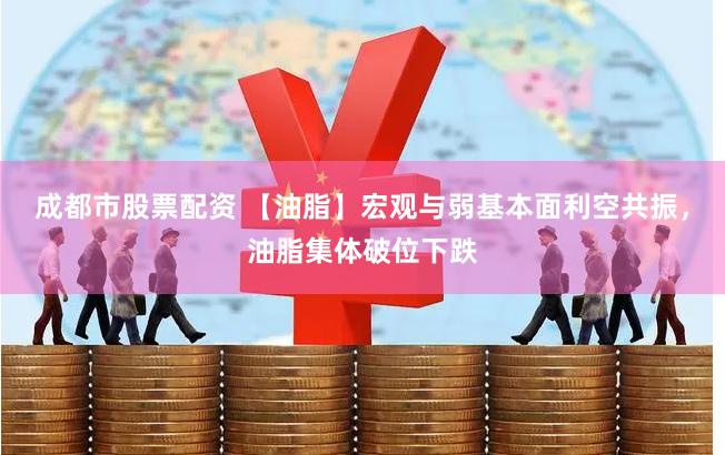 成都市股票配资 【油脂】宏观与弱基本面利空共振，油脂集体破位下跌