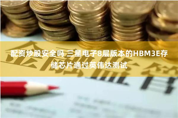 配资炒股安全吗 三星电子8层版本的HBM3E存储芯片通过英伟达测试