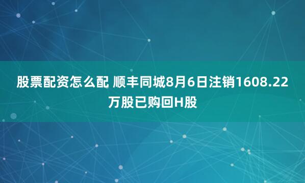 股票配资怎么配 顺丰同城8月6日注销1608.22万股已购回H股