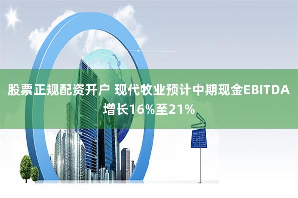 股票正规配资开户 现代牧业预计中期现金EBITDA增长16%至21%