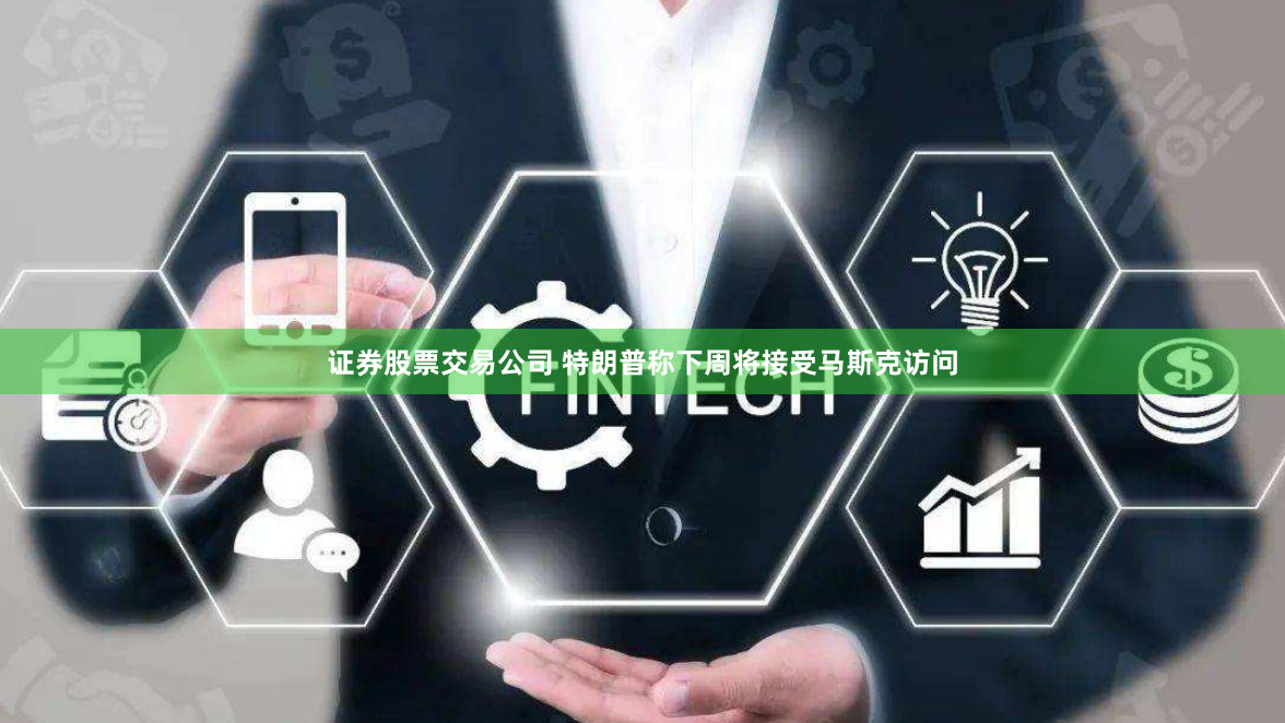 证券股票交易公司 特朗普称下周将接受马斯克访问