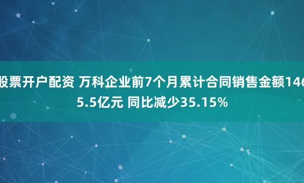 股票开户配资 万科企业前7个月累计合同销售金额1465.5亿元 同比减少35.15%