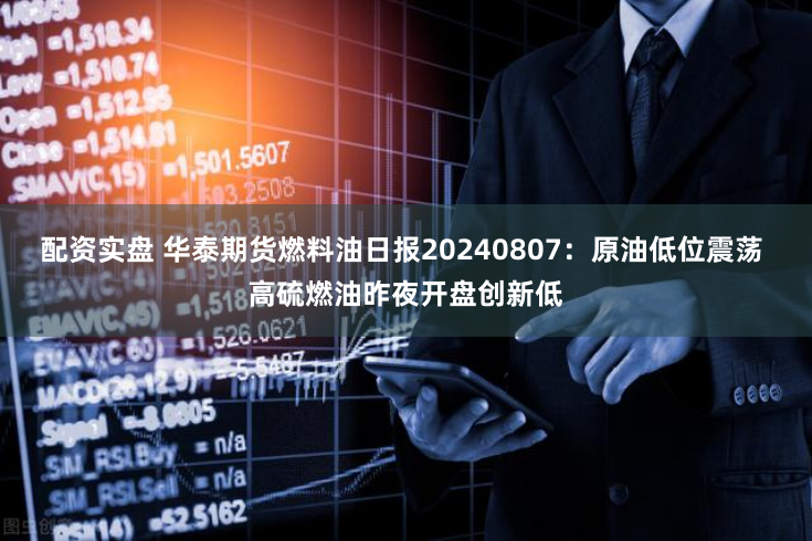 配资实盘 华泰期货燃料油日报20240807：原油低位震荡 高硫燃油昨夜开盘创新低