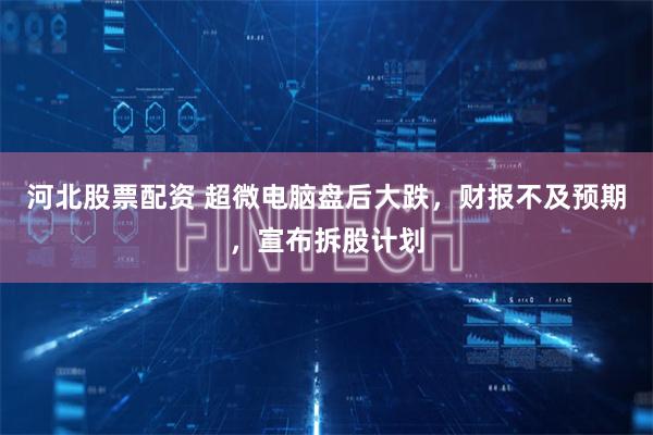 河北股票配资 超微电脑盘后大跌，财报不及预期，宣布拆股计划