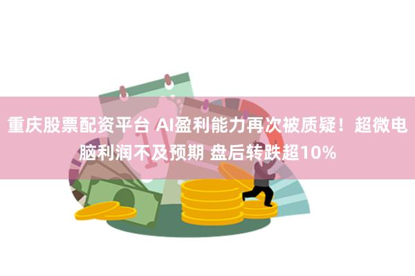 重庆股票配资平台 AI盈利能力再次被质疑！超微电脑利润不及预期 盘后转跌超10%