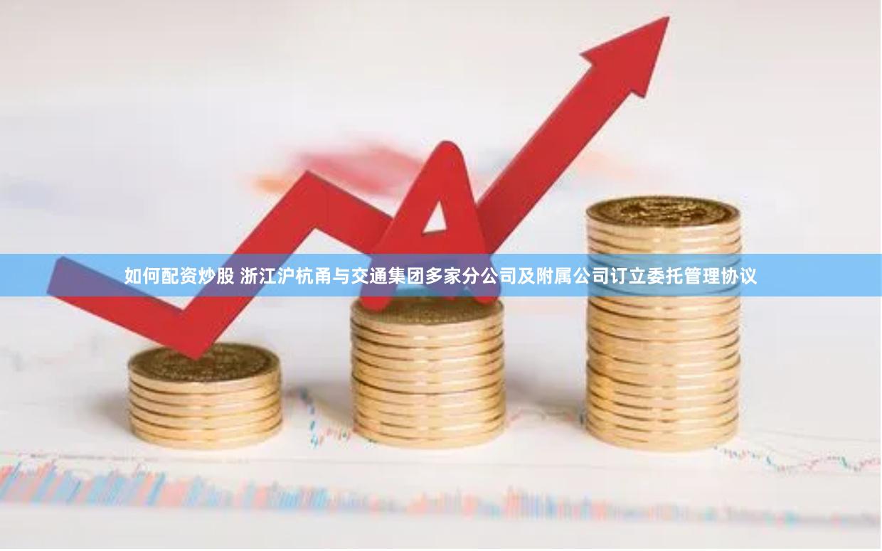 如何配资炒股 浙江沪杭甬与交通集团多家分公司及附属公司订立委托管理协议