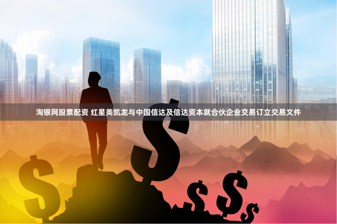 淘银网股票配资 红星美凯龙与中国信达及信达资本就合伙企业交易订立交易文件