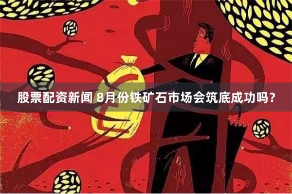 股票配资新闻 8月份铁矿石市场会筑底成功吗？