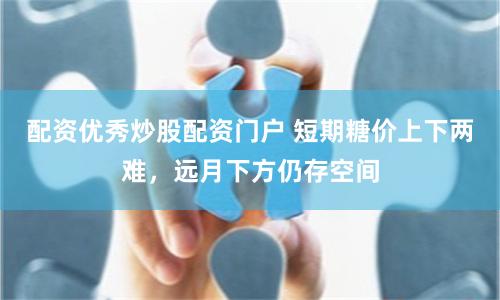 配资优秀炒股配资门户 短期糖价上下两难，远月下方仍存空间