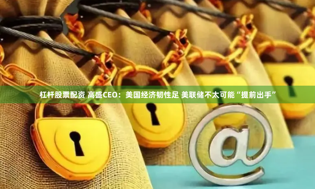 杠杆股票配资 高盛CEO：美国经济韧性足 美联储不太可能“提前出手”
