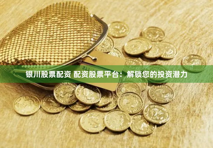 银川股票配资 配资股票平台：解锁您的投资潜力