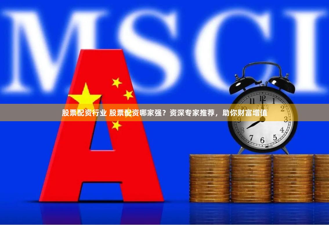 股票配资行业 股票配资哪家强？资深专家推荐，助你财富增值