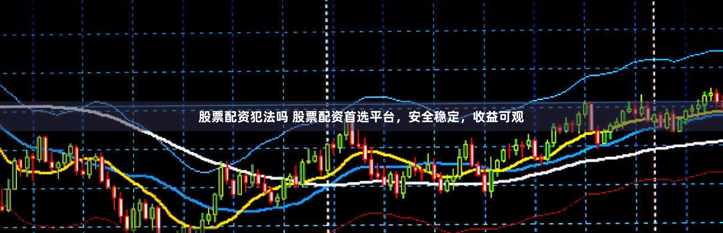 股票配资犯法吗 股票配资首选平台，安全稳定，收益可观