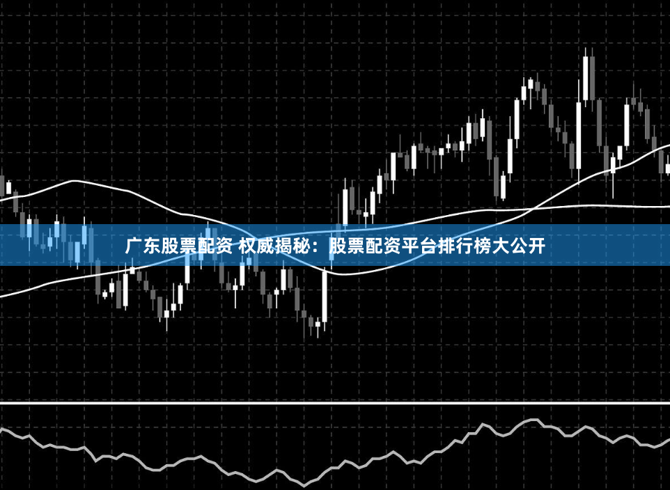 广东股票配资 权威揭秘：股票配资平台排行榜大公开