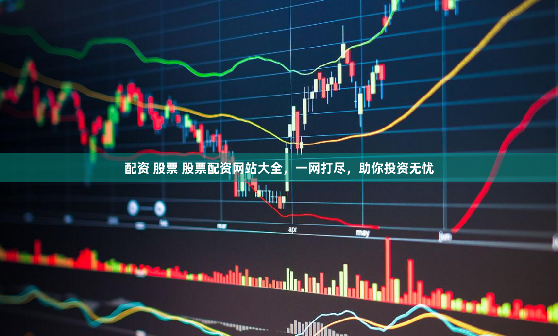 配资 股票 股票配资网站大全，一网打尽，助你投资无忧