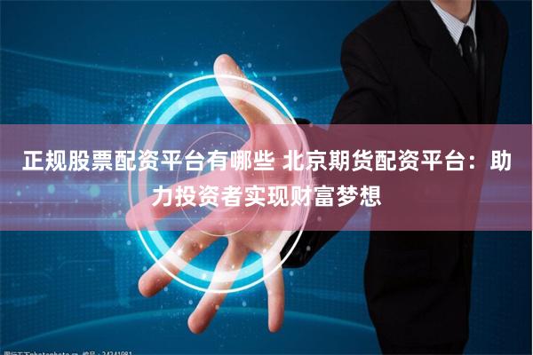 正规股票配资平台有哪些 北京期货配资平台:助力投资者实现财富梦想
