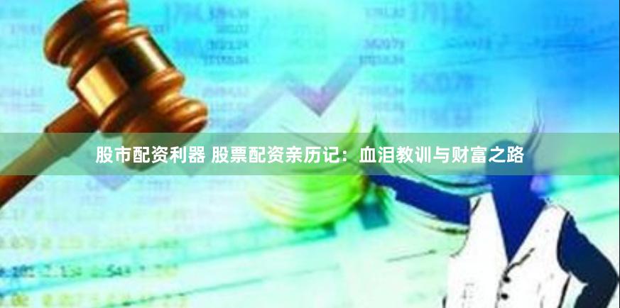 股市配资利器 股票配资亲历记：血泪教训与财富之路