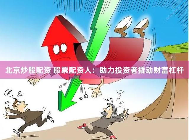 北京炒股配资 股票配资人：助力投资者撬动财富杠杆