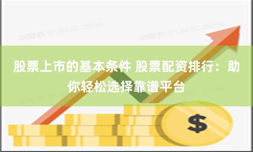股票上市的基本条件 股票配资排行：助你轻松选择靠谱平台