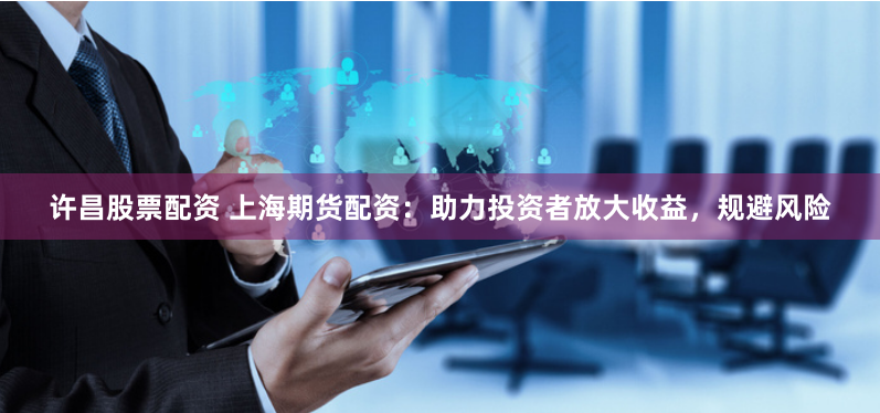 许昌股票配资 上海期货配资：助力投资者放大收益，规避风险