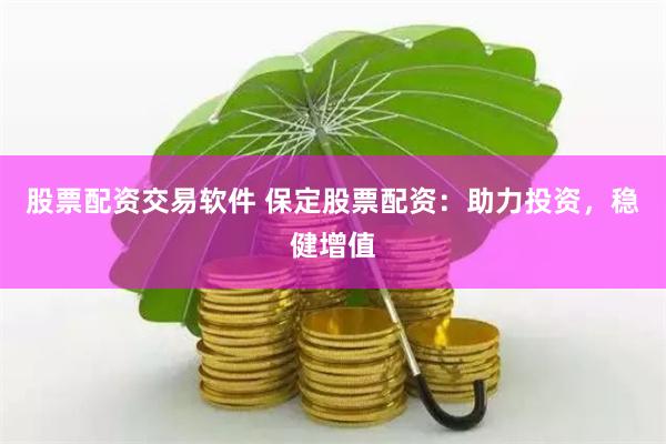 股票配资交易软件 保定股票配资：助力投资，稳健增值