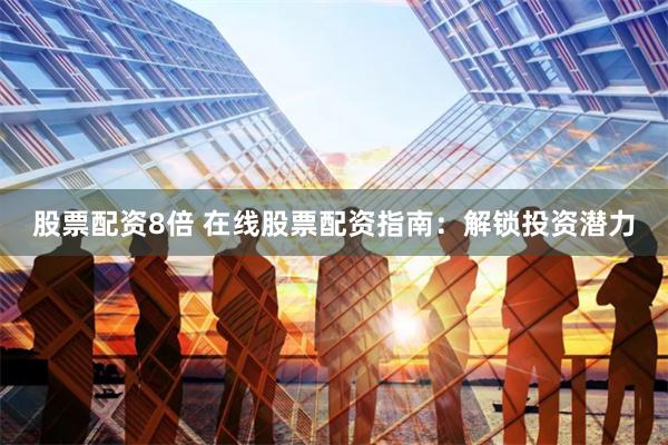 股票配资8倍 在线股票配资指南：解锁投资潜力