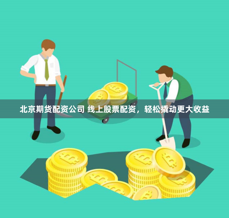 北京期货配资公司 线上股票配资，轻松撬动更大收益