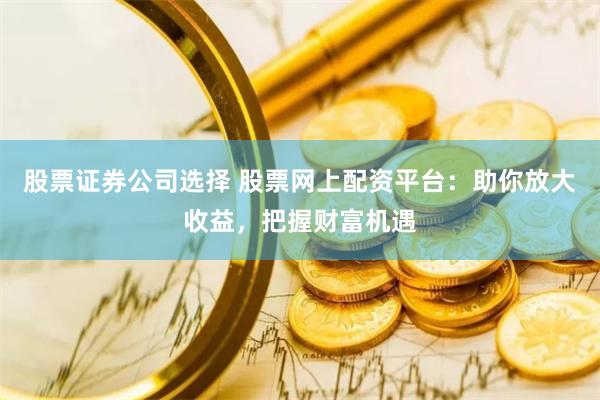股票证券公司选择 股票网上配资平台：助你放大收益，把握财富机遇