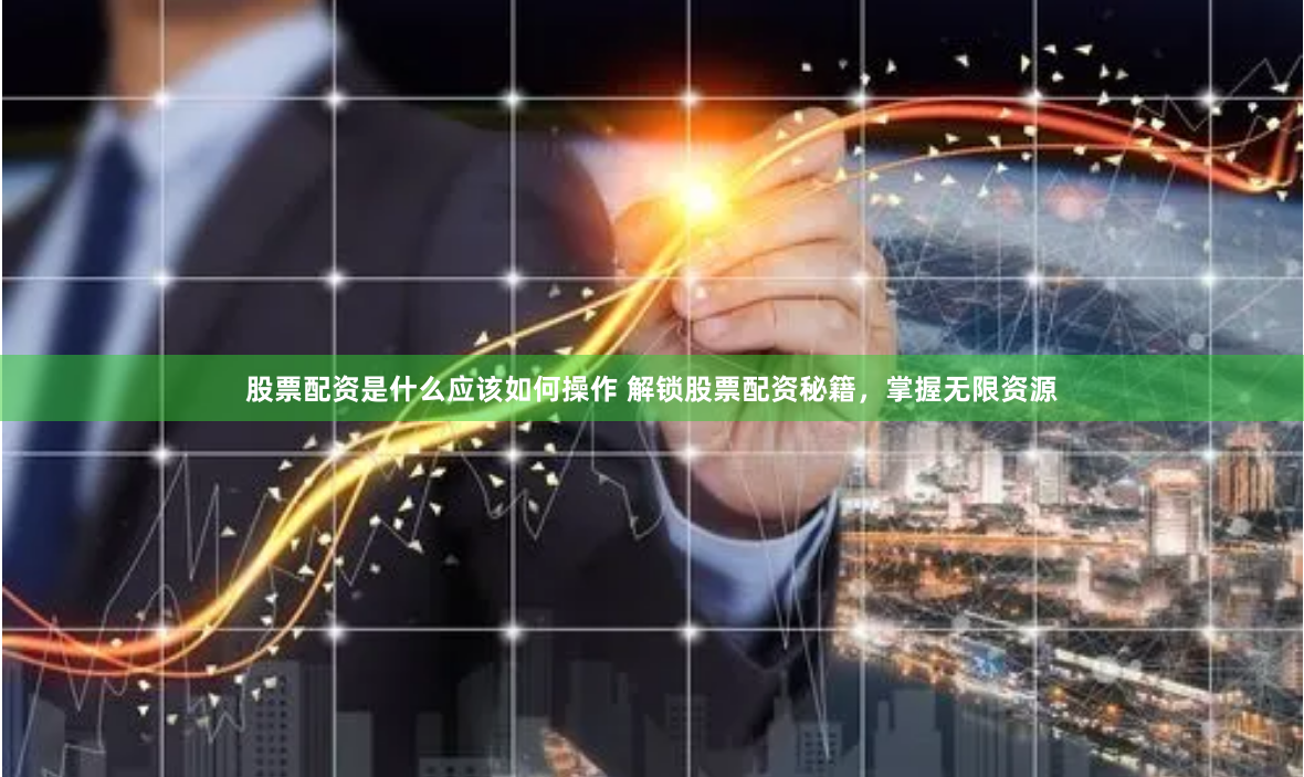 股票配资是什么应该如何操作 解锁股票配资秘籍,掌握无限资源