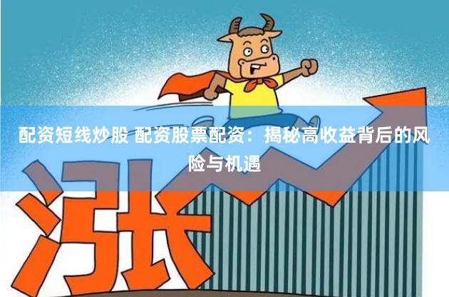 配资短线炒股 配资股票配资：揭秘高收益背后的风险与机遇