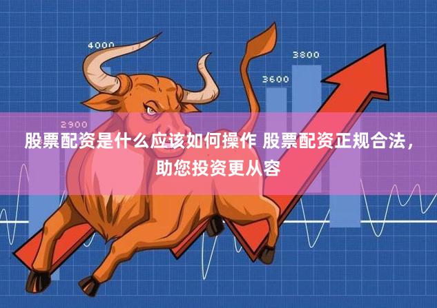 股票配资是什么应该如何操作 股票配资正规合法，助您投资更从容