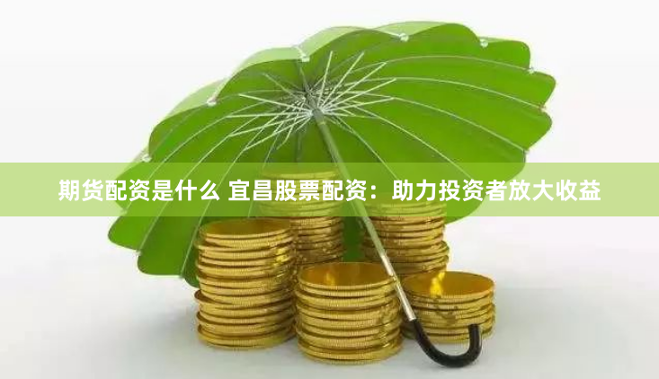 期货配资是什么 宜昌股票配资：助力投资者放大收益
