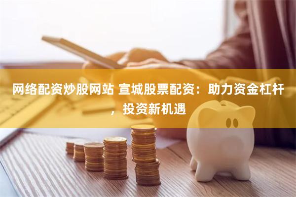 网络配资炒股网站 宣城股票配资：助力资金杠杆，投资新机遇