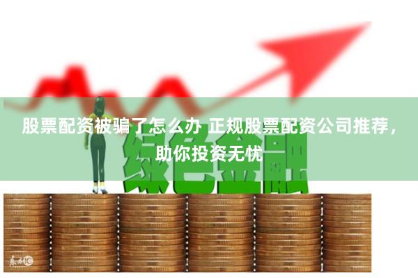 股票配资被骗了怎么办 正规股票配资公司推荐，助你投资无忧