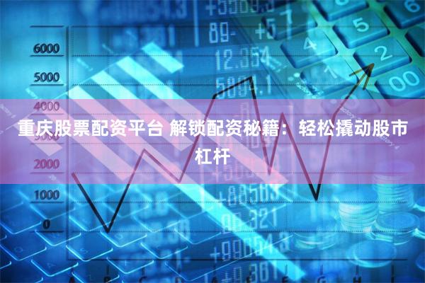 重庆股票配资平台 解锁配资秘籍：轻松撬动股市杠杆