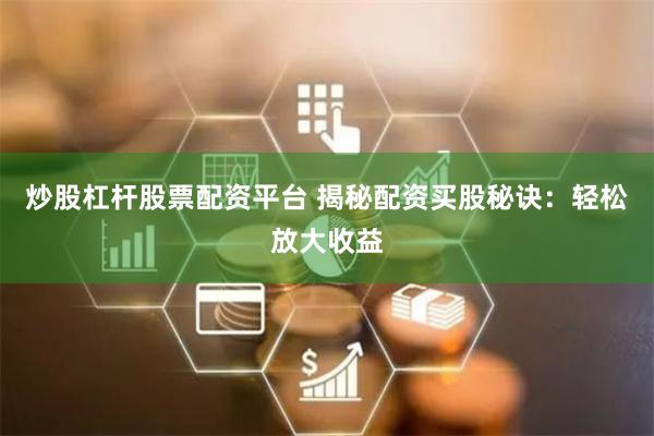 炒股杠杆股票配资平台 揭秘配资买股秘诀：轻松放大收益