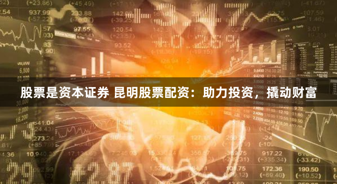 股票是资本证券 昆明股票配资：助力投资，撬动财富