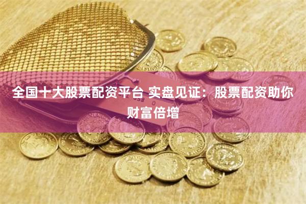 全国十大股票配资平台 实盘见证：股票配资助你财富倍增