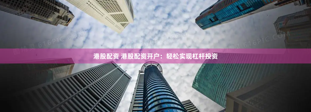 港股配资 港股配资开户：轻松实现杠杆投资