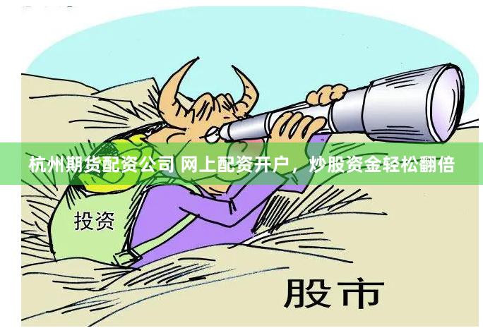 杭州期货配资公司 网上配资开户，炒股资金轻松翻倍
