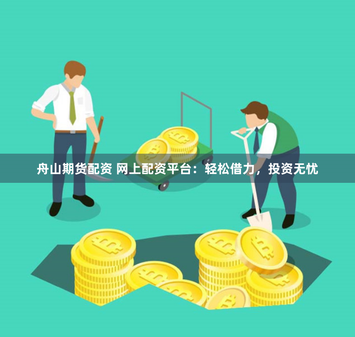 舟山期货配资 网上配资平台：轻松借力，投资无忧