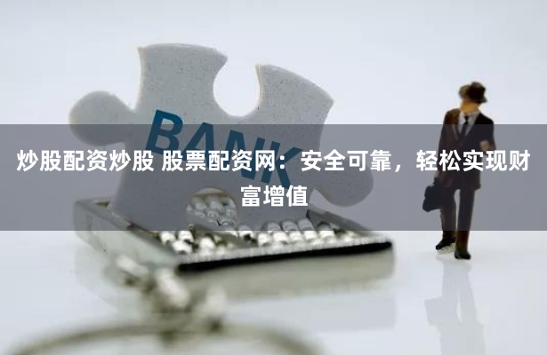 炒股配资炒股 股票配资网：安全可靠，轻松实现财富增值