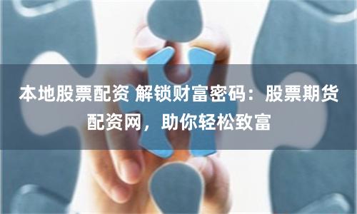 本地股票配资 解锁财富密码：股票期货配资网，助你轻松致富